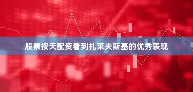 股票按天配资看到扎莱夫斯基的优秀表现