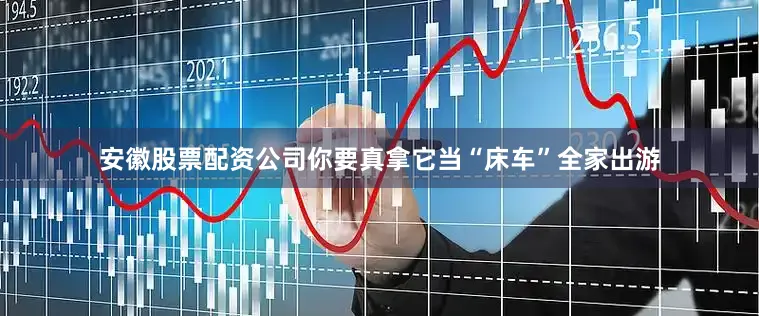 安徽股票配资公司你要真拿它当“床车”全家出游