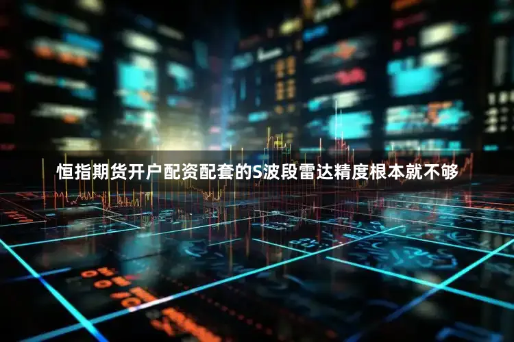 恒指期货开户配资配套的S波段雷达精度根本就不够