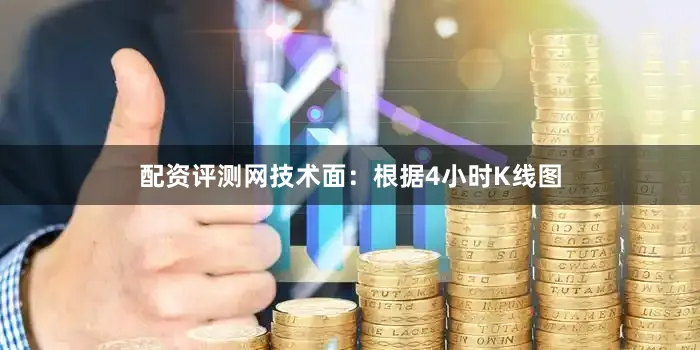 配资评测网技术面：根据4小时K线图