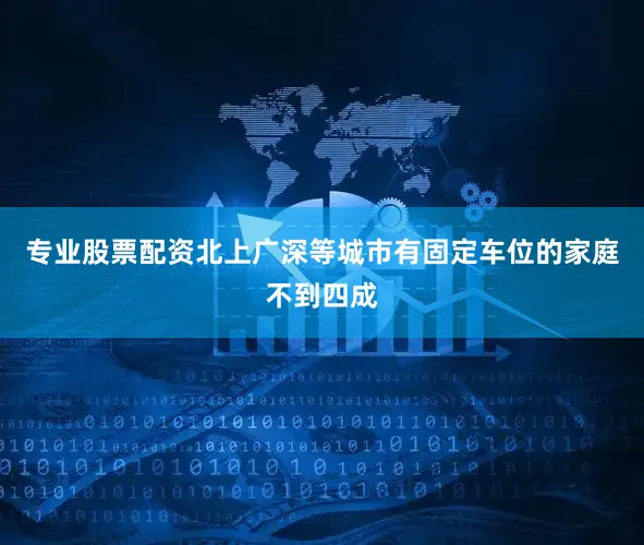 专业股票配资北上广深等城市有固定车位的家庭不到四成